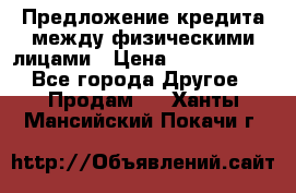 Предложение кредита между физическими лицами › Цена ­ 5 000 000 - Все города Другое » Продам   . Ханты-Мансийский,Покачи г.